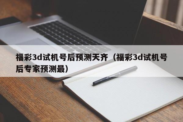 福彩3d试机号后预测天齐(福彩3d试机号后专家预测最)