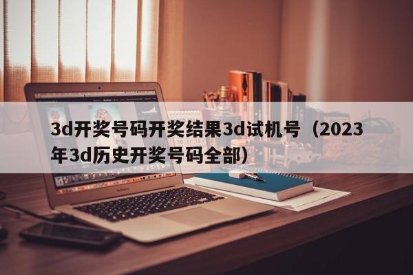 3d开奖号码开奖结果3d试机号（2023年3d历史开奖号码全部）