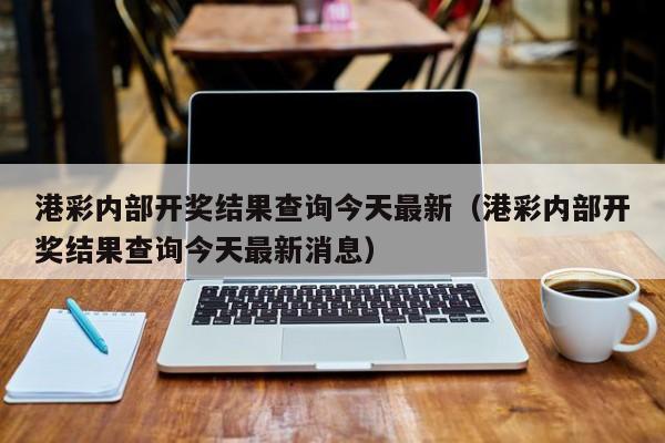 港彩内部开奖结果查询今天最新（港彩内部开奖结果查询今天最新消息）