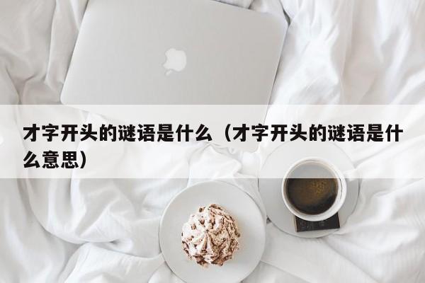 才字开头的谜语是什么（才字开头的谜语是什么意思）
