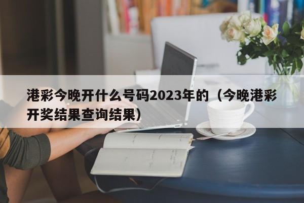 港彩今晚开什么号码2023年的（今晚港彩开奖结果查询结果）